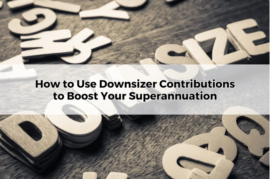 How to Use Downsizer Contributions to Boost Your Superannuation