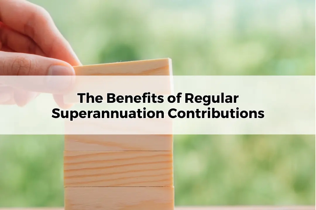 The Benefits of Regular Superannuation Contributions