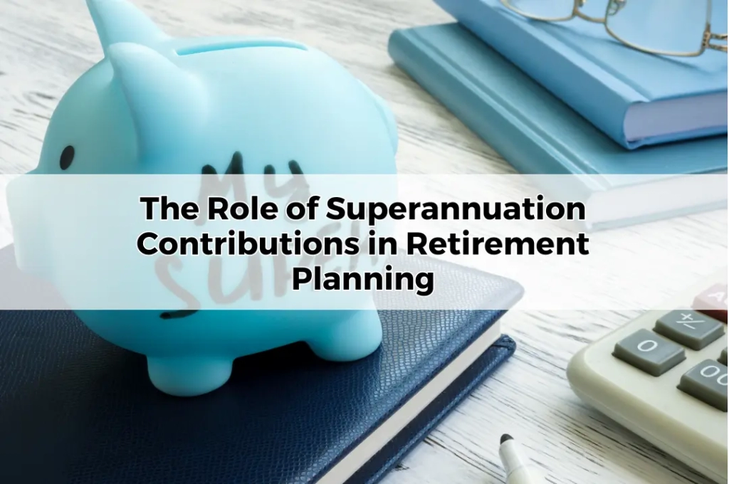 The Role of Superannuation Contributions in Retirement Planning