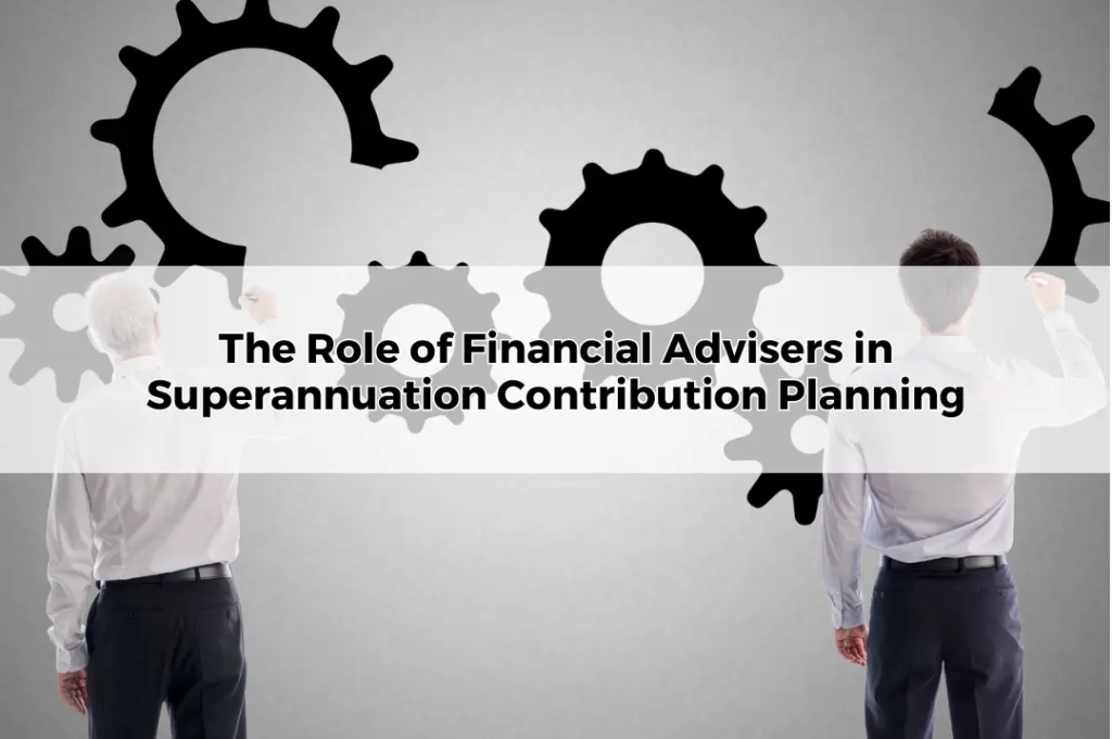 The Role of Financial Advisers in Superannuation Contribution Planning