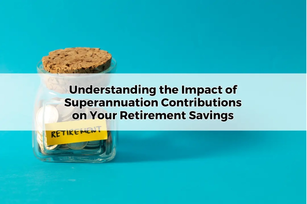 Understanding the Impact of Superannuation Contributions on Your Retirement Savings