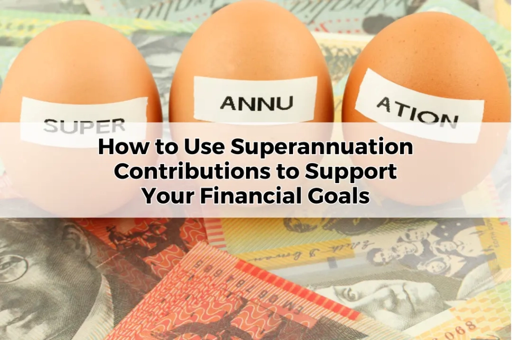 How to Use Superannuation Contributions to Support Your Financial Goals