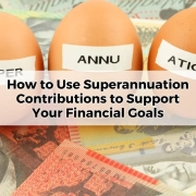 How to Use Superannuation Contributions to Support Your Financial Goals