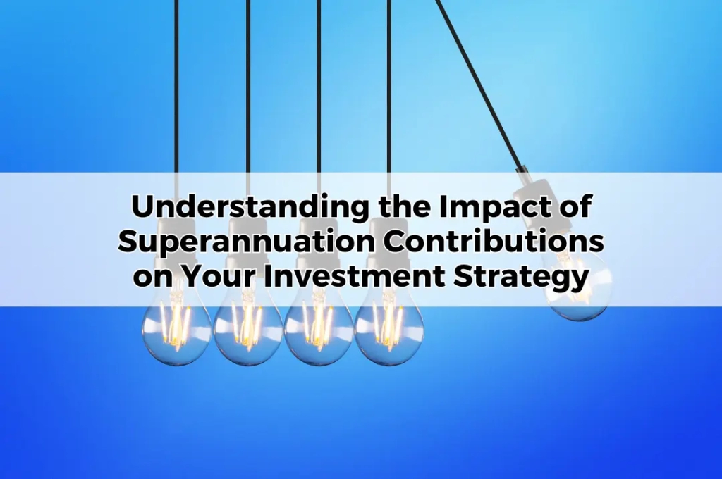 Understanding the Impact of Superannuation Contributions on Your Investment Strategy