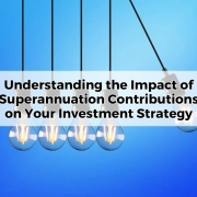 Understanding the Impact of Superannuation Contributions on Your Investment Strategy