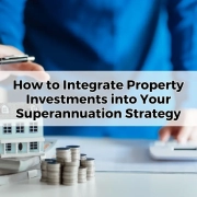 How to Integrate Property Investments into Your Superannuation Strategy