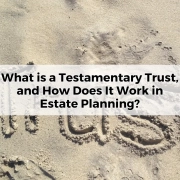 What is a Testamentary Trust, and How Does It Work in Estate Planning