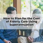 How to Plan for the Cost of Elderly Care Using Superannuation